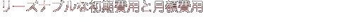 リーズナブルな初期費用と月額費用